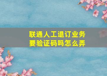 联通人工退订业务要验证码吗怎么弄