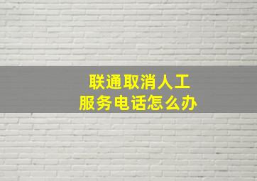 联通取消人工服务电话怎么办