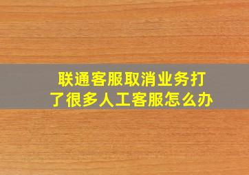 联通客服取消业务打了很多人工客服怎么办