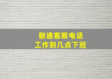 联通客服电话工作到几点下班