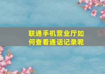 联通手机营业厅如何查看通话记录呢