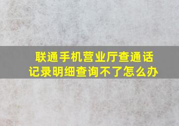 联通手机营业厅查通话记录明细查询不了怎么办