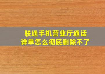 联通手机营业厅通话详单怎么彻底删除不了