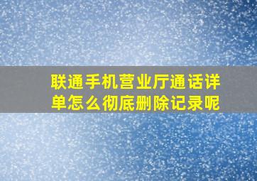 联通手机营业厅通话详单怎么彻底删除记录呢