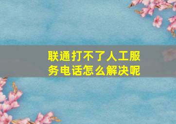 联通打不了人工服务电话怎么解决呢