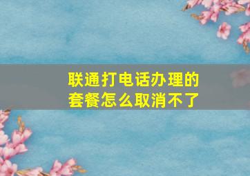 联通打电话办理的套餐怎么取消不了