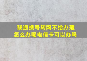 联通携号转网不给办理怎么办呢电信卡可以办吗