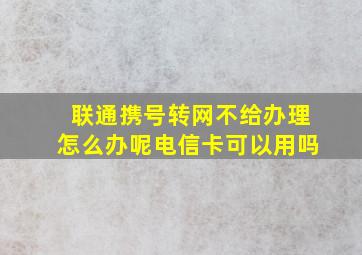 联通携号转网不给办理怎么办呢电信卡可以用吗