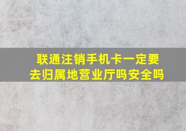 联通注销手机卡一定要去归属地营业厅吗安全吗