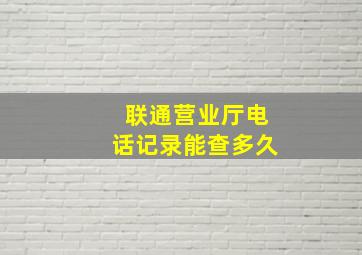 联通营业厅电话记录能查多久