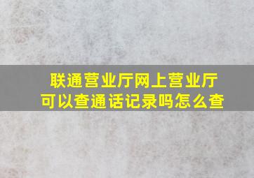 联通营业厅网上营业厅可以查通话记录吗怎么查