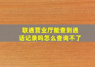 联通营业厅能查到通话记录吗怎么查询不了