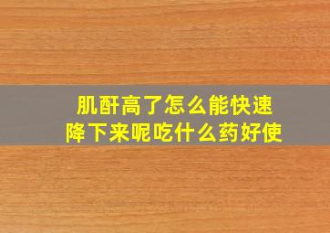 肌酐高了怎么能快速降下来呢吃什么药好使