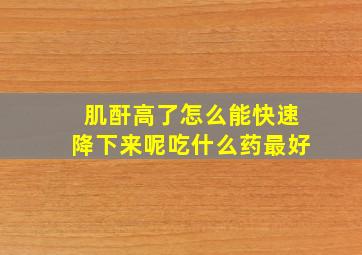 肌酐高了怎么能快速降下来呢吃什么药最好