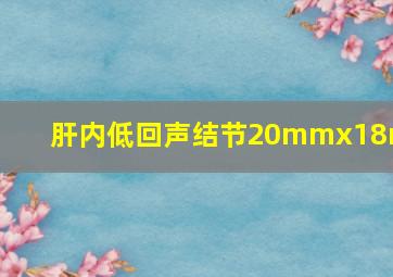 肝内低回声结节20mmx18mm