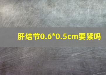 肝结节0.6*0.5cm要紧吗