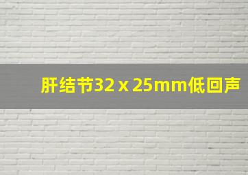 肝结节32ⅹ25mm低回声