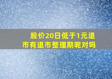 股价20日低于1元退市有退市整理期呢对吗