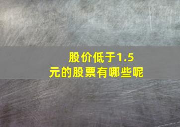 股价低于1.5元的股票有哪些呢