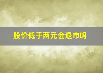 股价低于两元会退市吗