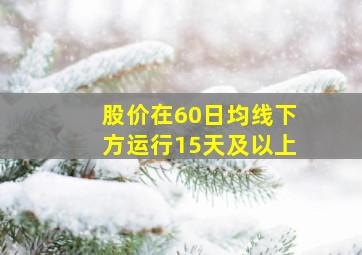 股价在60日均线下方运行15天及以上