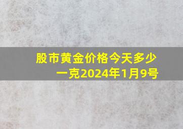 股市黄金价格今天多少一克2024年1月9号