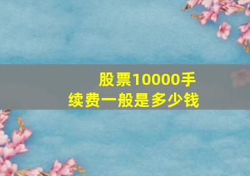 股票10000手续费一般是多少钱