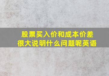 股票买入价和成本价差很大说明什么问题呢英语