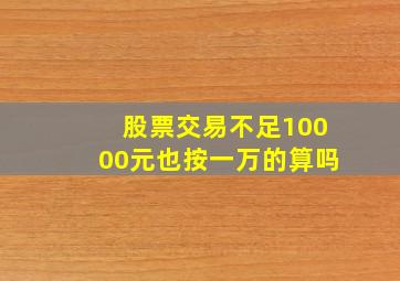 股票交易不足10000元也按一万的算吗