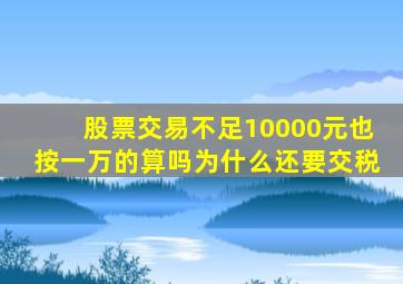 股票交易不足10000元也按一万的算吗为什么还要交税