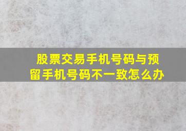 股票交易手机号码与预留手机号码不一致怎么办