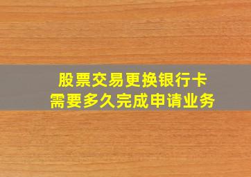 股票交易更换银行卡需要多久完成申请业务