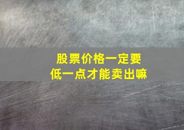 股票价格一定要低一点才能卖出嘛