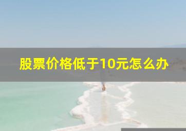 股票价格低于10元怎么办