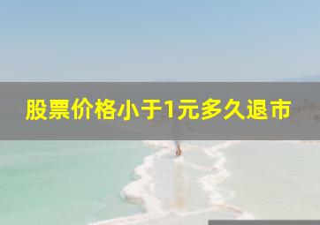 股票价格小于1元多久退市