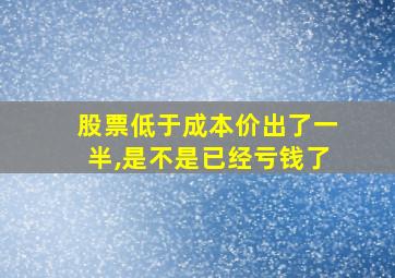 股票低于成本价出了一半,是不是已经亏钱了