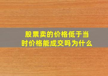 股票卖的价格低于当时价格能成交吗为什么