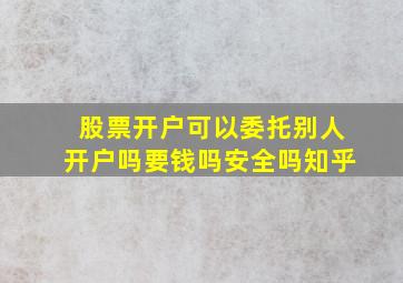 股票开户可以委托别人开户吗要钱吗安全吗知乎