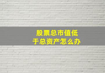 股票总市值低于总资产怎么办