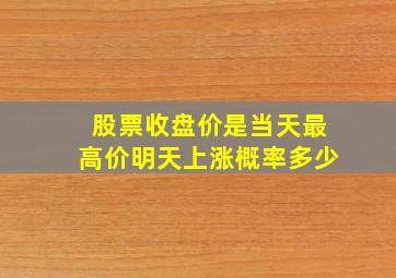 股票收盘价是当天最高价明天上涨概率多少