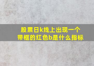 股票日k线上出现一个带框的红色b是什么指标