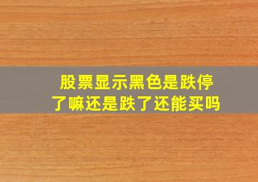 股票显示黑色是跌停了嘛还是跌了还能买吗