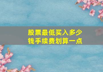 股票最低买入多少钱手续费划算一点