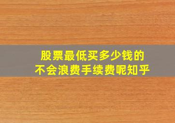 股票最低买多少钱的不会浪费手续费呢知乎