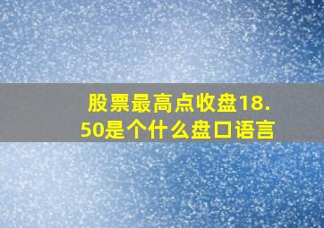 股票最高点收盘18.50是个什么盘口语言