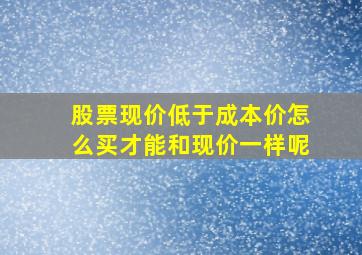 股票现价低于成本价怎么买才能和现价一样呢