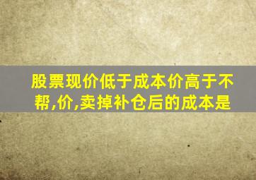 股票现价低于成本价高于不帮,价,卖掉补仓后的成本是