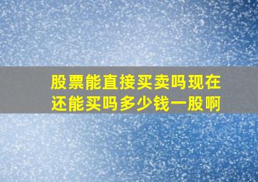 股票能直接买卖吗现在还能买吗多少钱一股啊