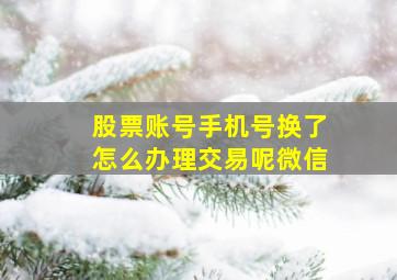 股票账号手机号换了怎么办理交易呢微信