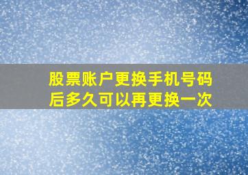 股票账户更换手机号码后多久可以再更换一次